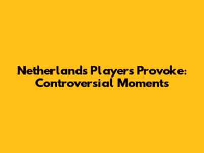 Netherlands Players Provoke: Controversial Moments