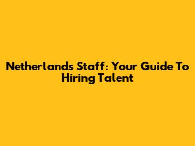 Netherlands Staff: Your Guide To Hiring Talent