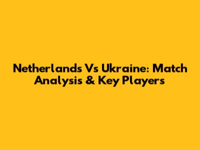 Netherlands Vs Ukraine: Match Analysis & Key Players