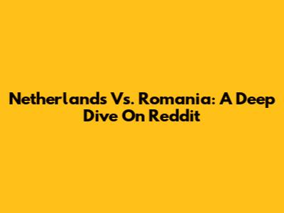 Netherlands Vs. Romania: A Deep Dive On Reddit