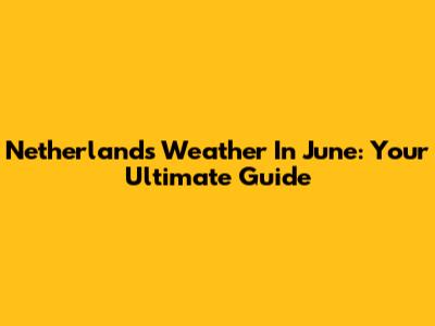Netherlands Weather In June: Your Ultimate Guide