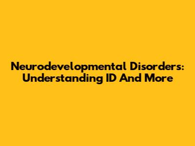 Neurodevelopmental Disorders: Understanding ID And More