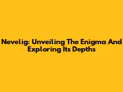Nevelig: Unveiling The Enigma And Exploring Its Depths