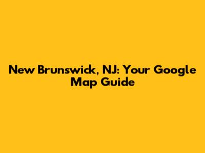 New Brunswick, NJ: Your Google Map Guide