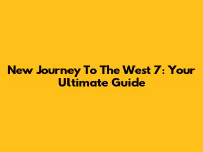 New Journey To The West 7: Your Ultimate Guide