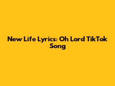 New Life Lyrics: "Oh Lord" TikTok Song