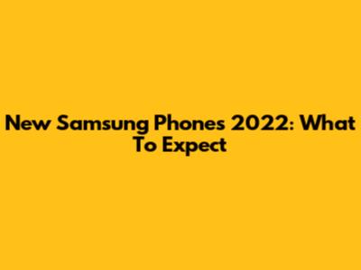 New Samsung Phones 2022: What To Expect