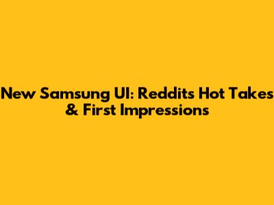 New Samsung UI: Reddit's Hot Takes & First Impressions
