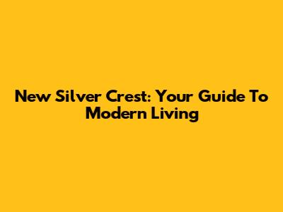 New Silver Crest: Your Guide To Modern Living