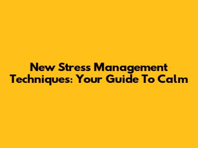 New Stress Management Techniques: Your Guide To Calm