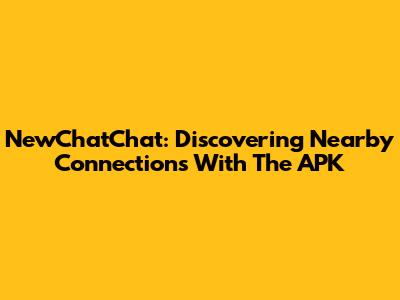 NewChatChat: Discovering Nearby Connections With The APK