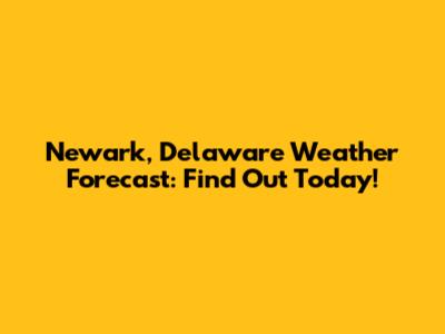 Newark, Delaware Weather Forecast: Find Out Today!