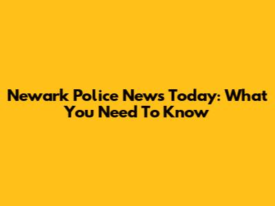 Newark Police News Today: What You Need To Know