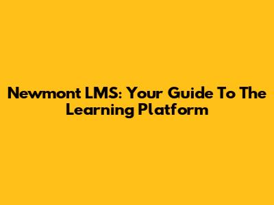 Newmont LMS: Your Guide To The Learning Platform