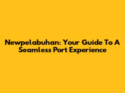 Newpelabuhan: Your Guide To A Seamless Port Experience
