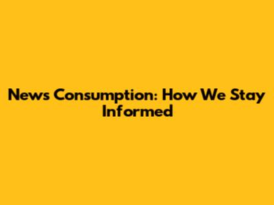 News Consumption: How We Stay Informed