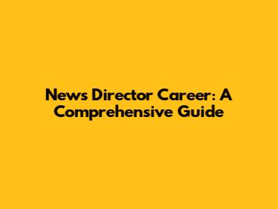 News Director Career: A Comprehensive Guide