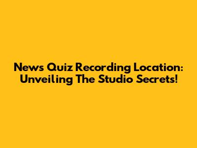 News Quiz Recording Location: Unveiling The Studio Secrets!