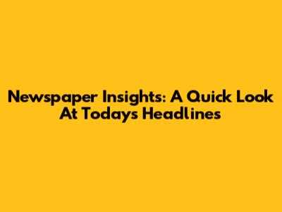 Newspaper Insights: A Quick Look At Today's Headlines