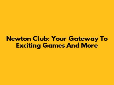 Newton Club: Your Gateway To Exciting Games And More