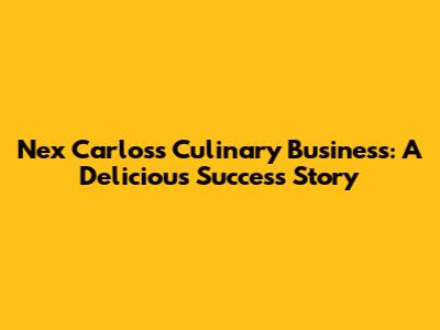 Nex Carlos's Culinary Business: A Delicious Success Story
