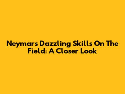 Neymar's Dazzling Skills On The Field: A Closer Look