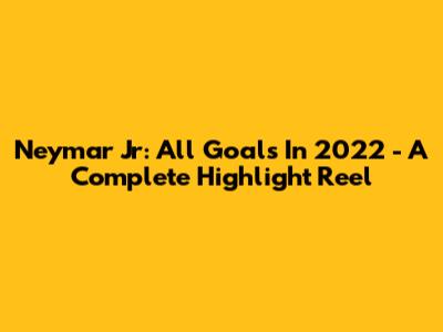 Neymar Jr: All Goals In 2022 - A Complete Highlight Reel