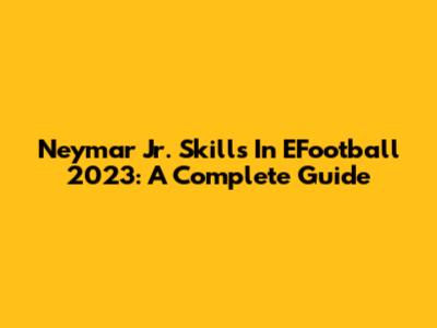 Neymar Jr. Skills In EFootball 2023: A Complete Guide