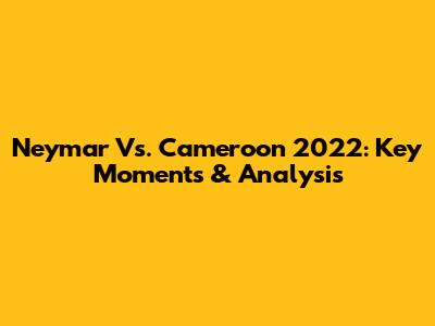 Neymar Vs. Cameroon 2022: Key Moments & Analysis