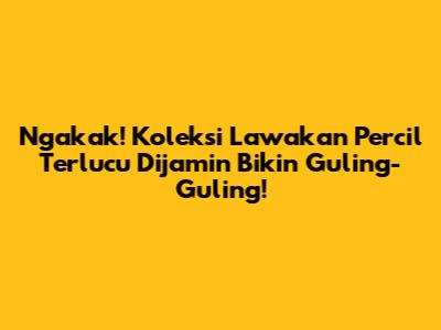 Ngakak! Koleksi Lawakan Percil Terlucu Dijamin Bikin Guling-Guling!
