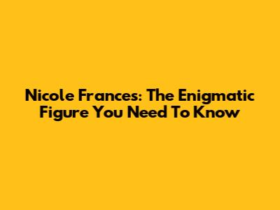 Nicole Frances: The Enigmatic Figure You Need To Know