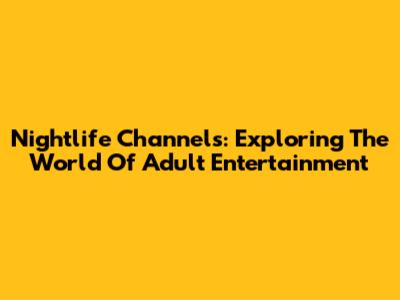 Nightlife Channels: Exploring The World Of Adult Entertainment