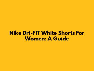 Nike Dri-FIT White Shorts For Women: A Guide