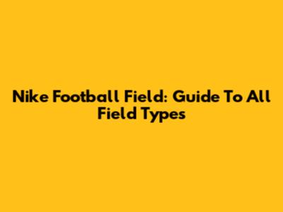Nike Football Field: Guide To All Field Types