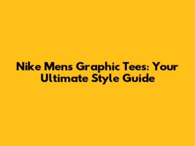 Nike Men's Graphic Tees: Your Ultimate Style Guide