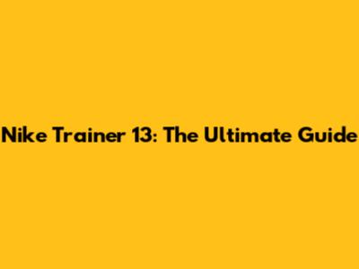 Nike Trainer 13: The Ultimate Guide