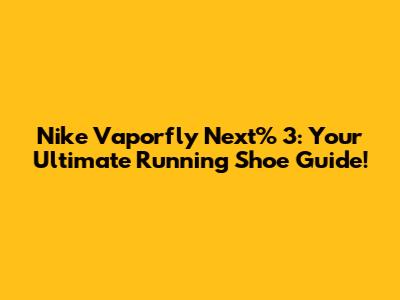 Nike Vaporfly Next% 3: Your Ultimate Running Shoe Guide!