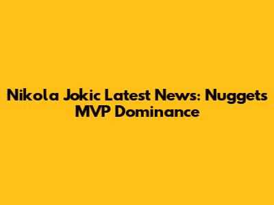 Nikola Jokic Latest News: Nuggets' MVP Dominance