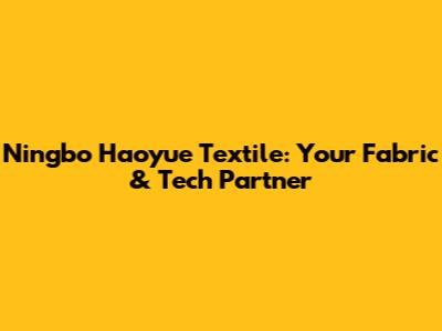 Ningbo Haoyue Textile: Your Fabric & Tech Partner