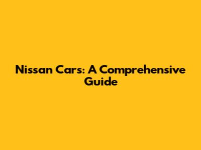 Nissan Cars: A Comprehensive Guide