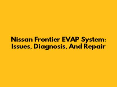 Nissan Frontier EVAP System: Issues, Diagnosis, And Repair