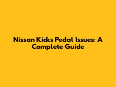 Nissan Kicks Pedal Issues: A Complete Guide