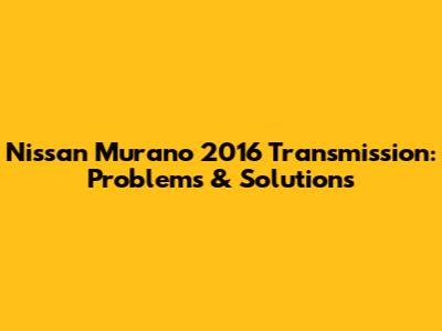 Nissan Murano 2016 Transmission: Problems & Solutions