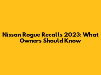 Nissan Rogue Recalls 2023: What Owners Should Know