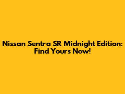 Nissan Sentra SR Midnight Edition: Find Yours Now!