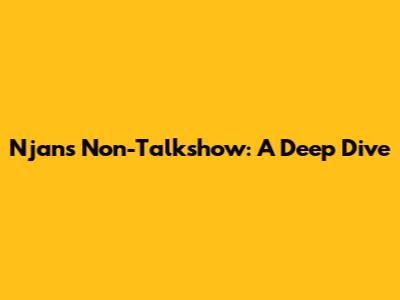 Njan's Non-Talkshow: A Deep Dive