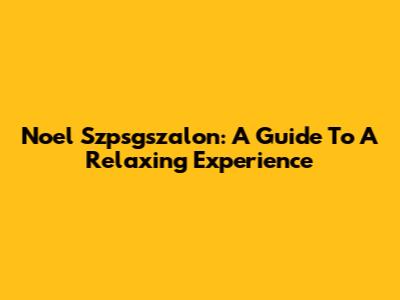 Noel Szpsgszalon: A Guide To A Relaxing Experience