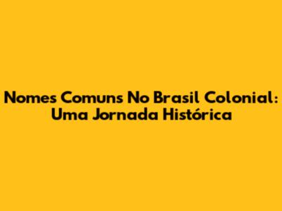 Nomes Comuns No Brasil Colonial: Uma Jornada Histórica
