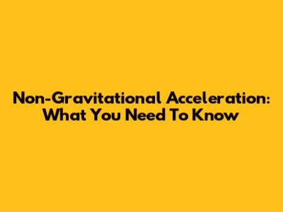 Non-Gravitational Acceleration: What You Need To Know