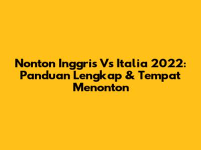 Nonton Inggris Vs Italia 2022: Panduan Lengkap & Tempat Menonton